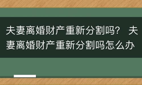 夫妻离婚财产重新分割吗？ 夫妻离婚财产重新分割吗怎么办