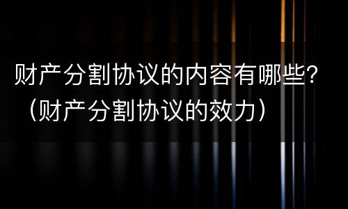 财产分割协议的内容有哪些？（财产分割协议的效力）