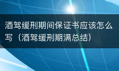 酒驾缓刑期间保证书应该怎么写（酒驾缓刑期满总结）