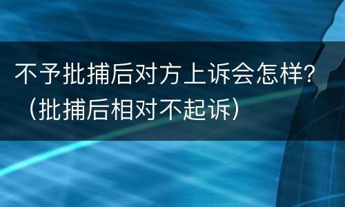 不予批捕后对方上诉会怎样？（批捕后相对不起诉）