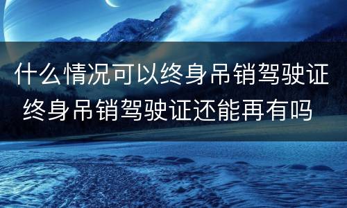 什么情况可以终身吊销驾驶证 终身吊销驾驶证还能再有吗