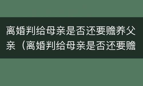 离婚判给母亲是否还要赡养父亲（离婚判给母亲是否还要赡养父亲呢）