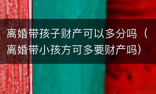 离婚带孩子财产可以多分吗（离婚带小孩方可多要财产吗）