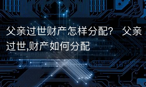 父亲过世财产怎样分配？ 父亲过世,财产如何分配