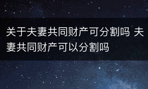 关于夫妻共同财产可分割吗 夫妻共同财产可以分割吗