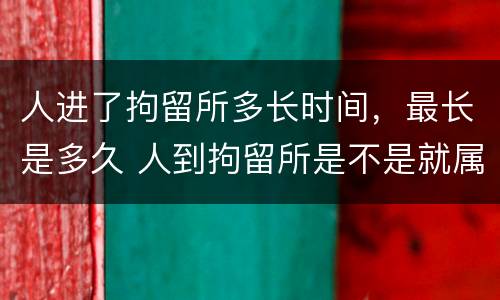 人进了拘留所多长时间，最长是多久 人到拘留所是不是就属于犯罪了