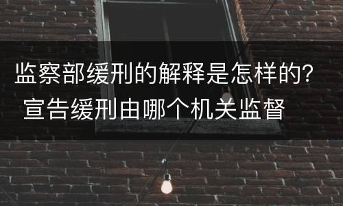 监察部缓刑的解释是怎样的？ 宣告缓刑由哪个机关监督