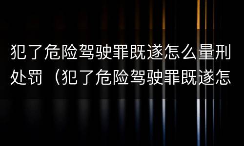 犯了危险驾驶罪既遂怎么量刑处罚（犯了危险驾驶罪既遂怎么量刑处罚多少）