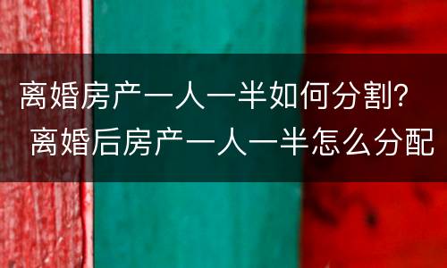 离婚房产一人一半如何分割？ 离婚后房产一人一半怎么分配