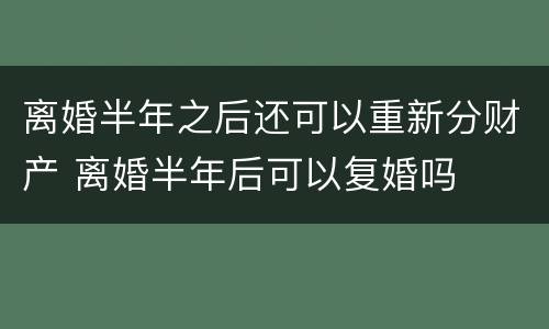 离婚半年之后还可以重新分财产 离婚半年后可以复婚吗