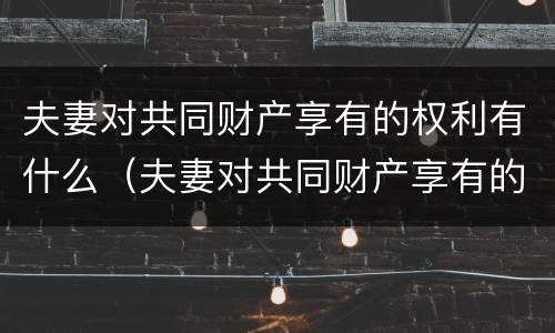 夫妻对共同财产享有的权利有什么（夫妻对共同财产享有的权利有什么约束）