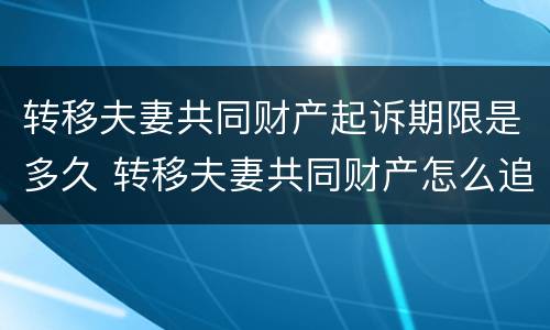 转移夫妻共同财产起诉期限是多久 转移夫妻共同财产怎么追回