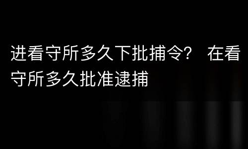 进看守所多久下批捕令？ 在看守所多久批准逮捕